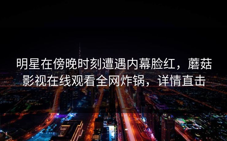 明星在傍晚时刻遭遇内幕脸红，蘑菇影视在线观看全网炸锅，详情直击