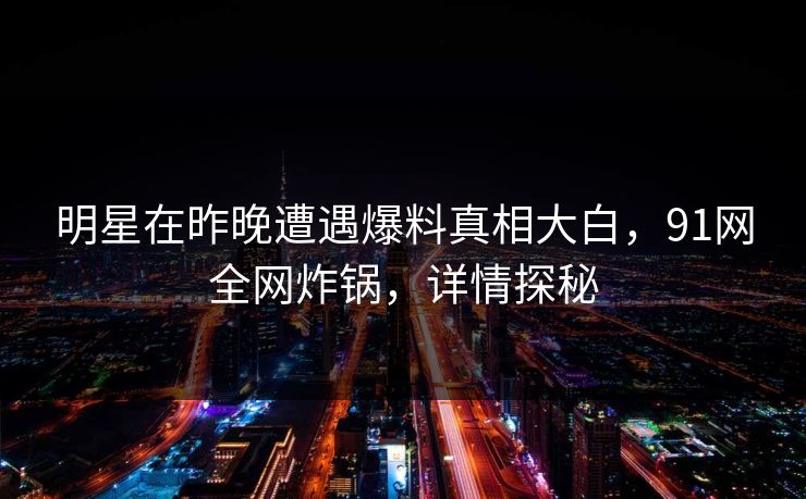 明星在昨晚遭遇爆料真相大白，91网全网炸锅，详情探秘