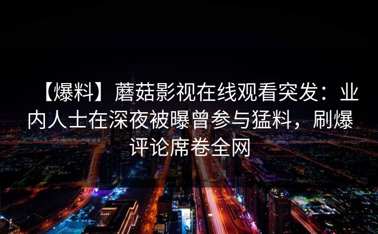 【爆料】蘑菇影视在线观看突发：业内人士在深夜被曝曾参与猛料，刷爆评论席卷全网
