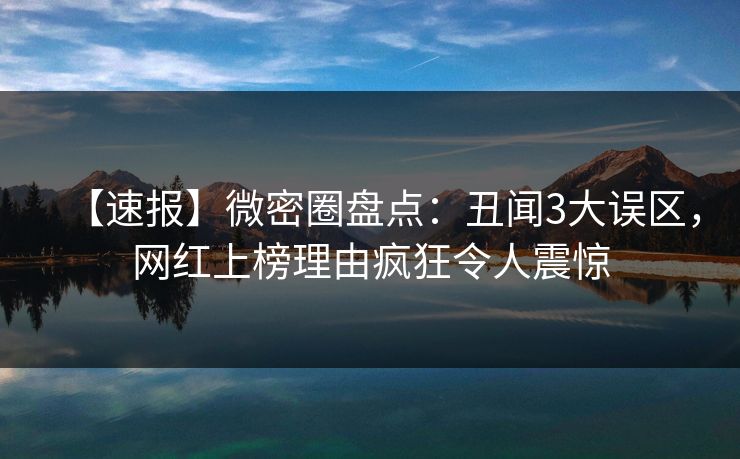 【速报】微密圈盘点：丑闻3大误区，网红上榜理由疯狂令人震惊