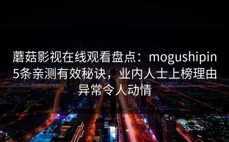 蘑菇影视在线观看盘点：mogushipin5条亲测有效秘诀，业内人士上榜理由异常令人动情