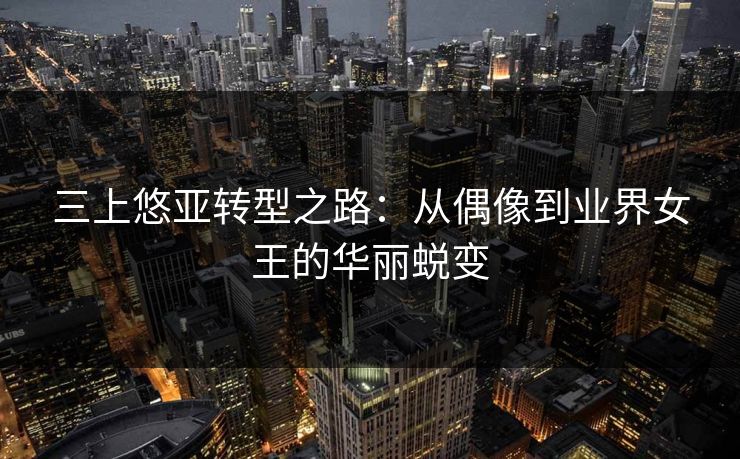三上悠亚转型之路：从偶像到业界女王的华丽蜕变