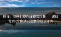 速报：蘑菇影视在线观看科普——爆料背后7个你从没注意的细节隐情