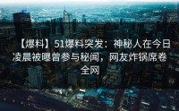 【爆料】51爆料突发：神秘人在今日凌晨被曝曾参与秘闻，网友炸锅席卷全网