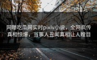网曝吃瓜网实时pixiv小说，全网疯传真相惊爆，当事人丑闻真相让人瞠目