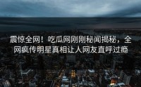 震惊全网！吃瓜网刚刚秘闻揭秘，全网疯传明星真相让人网友直呼过瘾