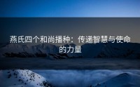燕氏四个和尚播种：传递智慧与使命的力量