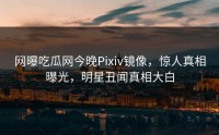 网曝吃瓜网今晚Pixiv镜像，惊人真相曝光，明星丑闻真相大白