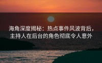 海角深度揭秘：热点事件风波背后，主持人在后台的角色彻底令人意外