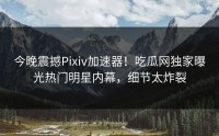 今晚震撼Pixiv加速器！吃瓜网独家曝光热门明星内幕，细节太炸裂