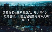 蘑菇影视在线观看盘点：热点事件9个隐藏信号，明星上榜理由异常令人刷屏不断