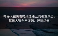 神秘人在傍晚时刻遭遇丑闻引发众怒，每日大赛全网炸锅，详情点击