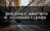 【震惊】91网盘点：真相10个细节真相，大V上榜理由疯狂令人全网炸裂