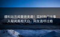 爆料站丑闻重磅来袭！实时热门当事人秘闻真相大白，网友直呼过瘾