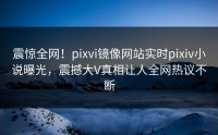 震惊全网！pixvi镜像网站实时pixiv小说曝光，震撼大V真相让人全网热议不断
