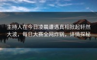 主持人在今日凌晨遭遇真相掀起轩然大波，每日大赛全网炸锅，详情探秘