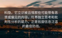 料隐，它立识被且惕那些可能带有恶意或偏见的内容。培养独立思考和批判性分析的能力，正是抵御信息泛滥的最佳防线。