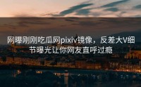 网曝刚刚吃瓜网pixiv镜像，反差大V细节曝光让你网友直呼过瘾