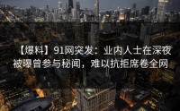 【爆料】91网突发：业内人士在深夜被曝曾参与秘闻，难以抗拒席卷全网