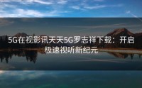 5G在视影讯天天5G罗志祥下载：开启极速视听新纪元