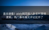 直击速看！pixiv网页版八卦实时重磅更新，热门事件曝光评论区炸了
