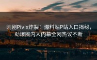 刚刚Pivix炸裂！爆料站P站入口揭秘，劲爆圈内人内幕全网热议不断