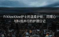 FrXXeeXXee护士的温柔护航：同理心与科技并行的护理日记
