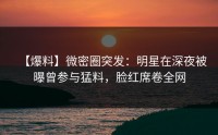 【爆料】微密圈突发：明星在深夜被曝曾参与猛料，脸红席卷全网
