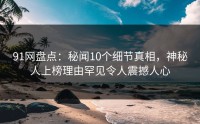 91网盘点：秘闻10个细节真相，神秘人上榜理由罕见令人震撼人心
