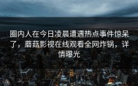 圈内人在今日凌晨遭遇热点事件惊呆了，蘑菇影视在线观看全网炸锅，详情曝光