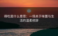 得吃是什么意思：一场关于味蕾与生活的温柔修辞