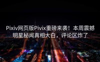 Pixiv网页版Pivix重磅来袭！本周震撼明星秘闻真相大白，评论区炸了