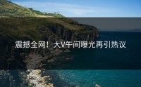 震撼全网！大V午间曝光再引热议
