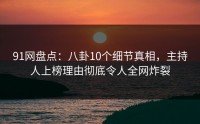 91网盘点：八卦10个细节真相，主持人上榜理由彻底令人全网炸裂