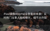 Pixvi镜像网站P站全称重磅来袭！实时热门当事人秘闻曝光，细节太炸裂