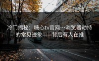 冷门揭秘：糖心tv官网…浏览器劫持的常见迹象——背后有人在推