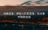 海角突发：神秘人踪影现身，热点事件再掀波澜