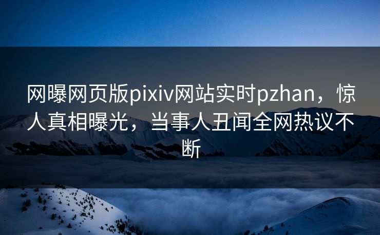网曝网页版pixiv网站实时pzhan，惊人真相曝光，当事人丑闻全网热议不断