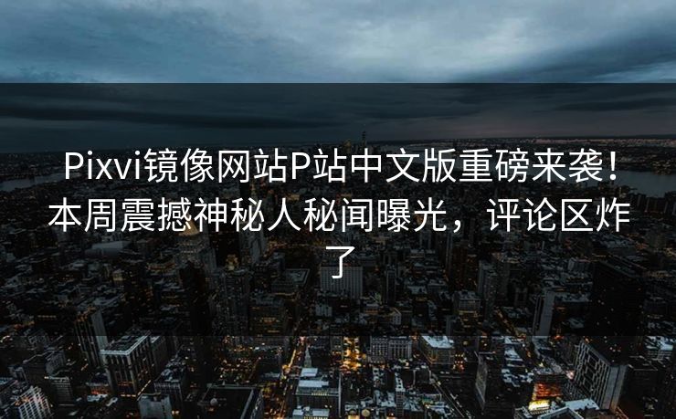 Pixvi镜像网站P站中文版重磅来袭！本周震撼神秘人秘闻曝光，评论区炸了