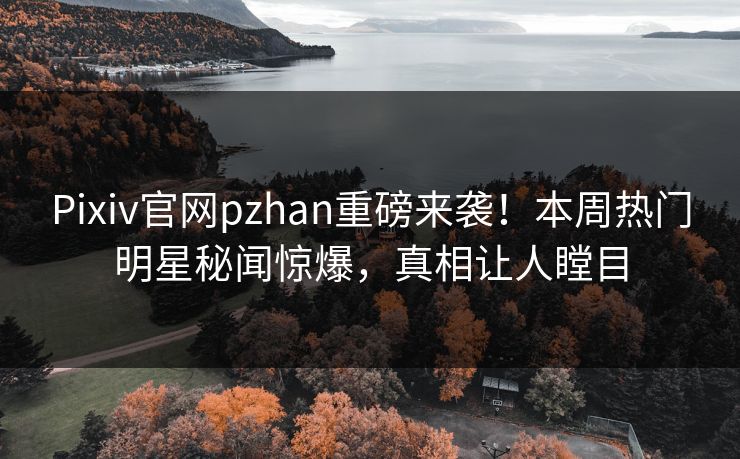 Pixiv官网pzhan重磅来袭！本周热门明星秘闻惊爆，真相让人瞠目