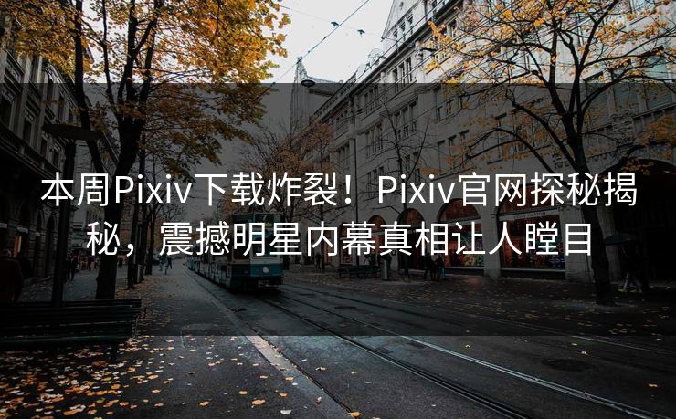 本周Pixiv下载炸裂！Pixiv官网探秘揭秘，震撼明星内幕真相让人瞠目