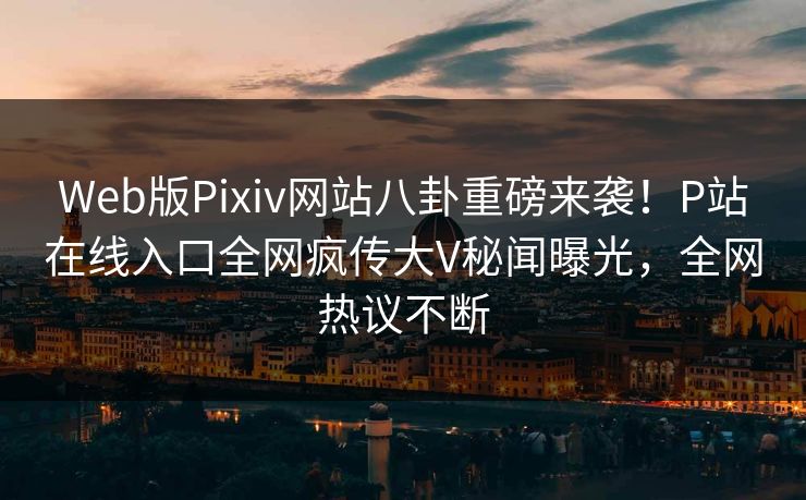 Web版Pixiv网站八卦重磅来袭！P站在线入口全网疯传大V秘闻曝光，全网热议不断
