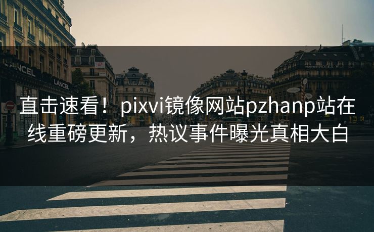 直击速看！pixvi镜像网站pzhanp站在线重磅更新，热议事件曝光真相大白