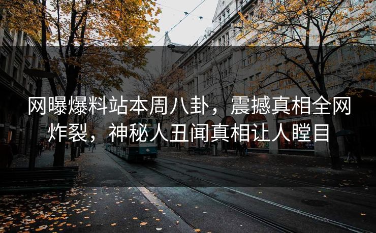 网曝爆料站本周八卦，震撼真相全网炸裂，神秘人丑闻真相让人瞠目