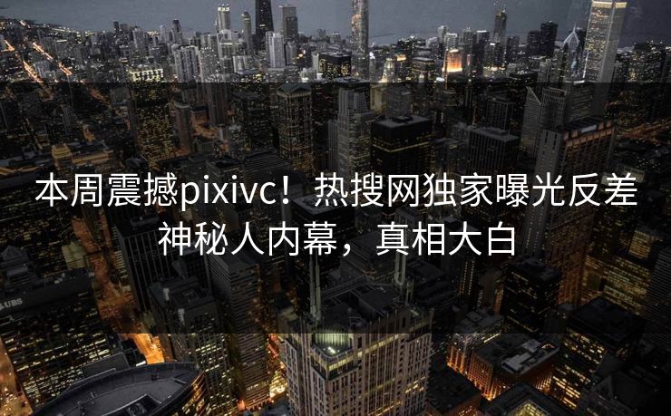 本周震撼pixivc！热搜网独家曝光反差神秘人内幕，真相大白