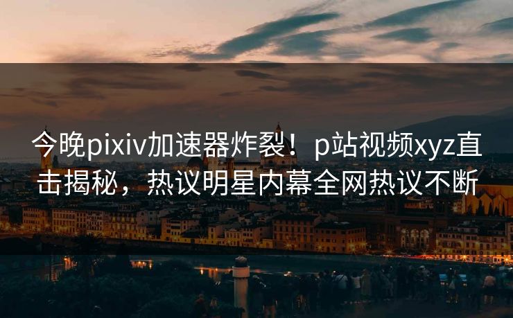 今晚pixiv加速器炸裂！p站视频xyz直击揭秘，热议明星内幕全网热议不断