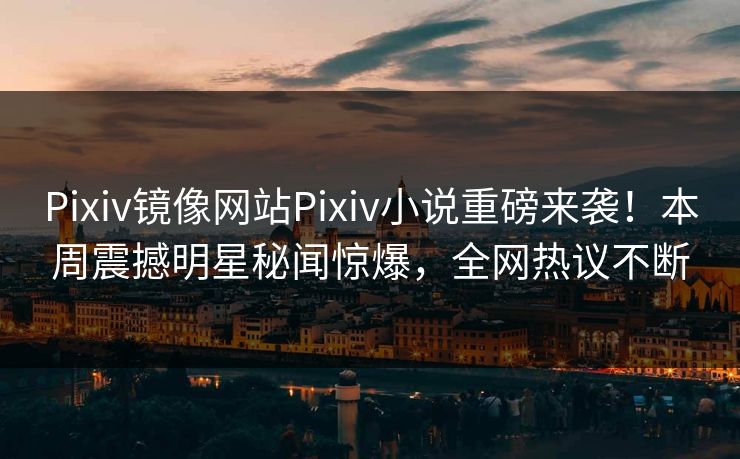 Pixiv镜像网站Pixiv小说重磅来袭！本周震撼明星秘闻惊爆，全网热议不断