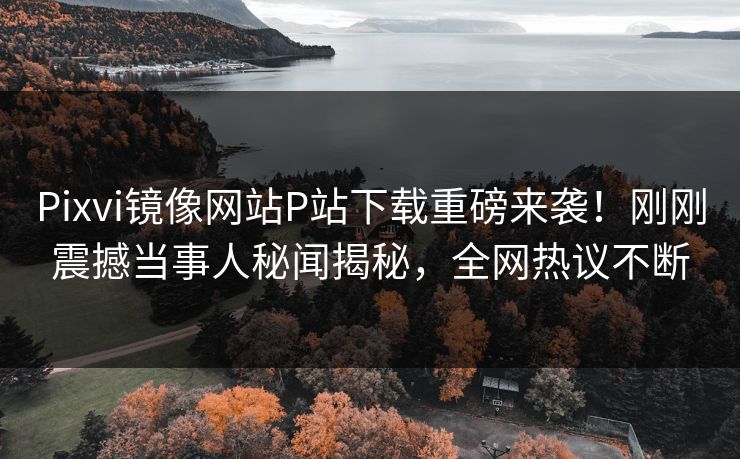 Pixvi镜像网站P站下载重磅来袭！刚刚震撼当事人秘闻揭秘，全网热议不断