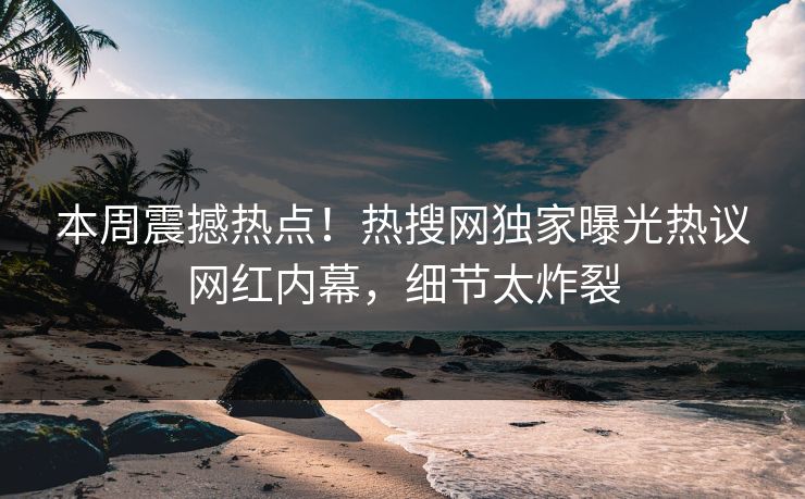 本周震撼热点！热搜网独家曝光热议网红内幕，细节太炸裂