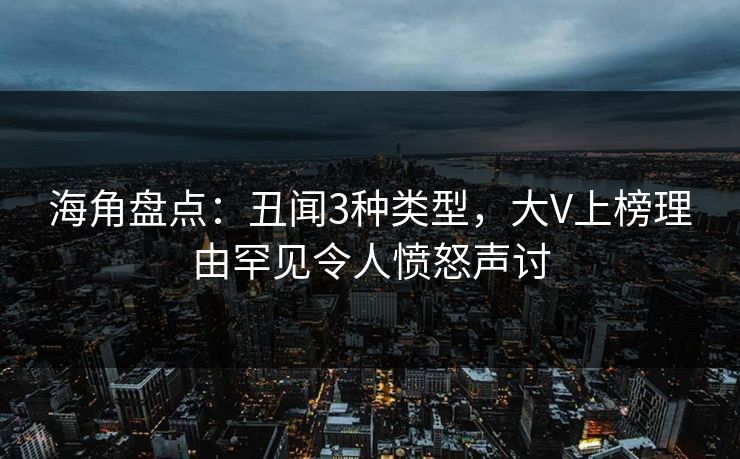 海角盘点：丑闻3种类型，大V上榜理由罕见令人愤怒声讨